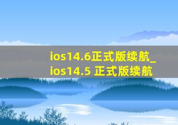 ios14.6正式版续航_ios14.5 正式版续航